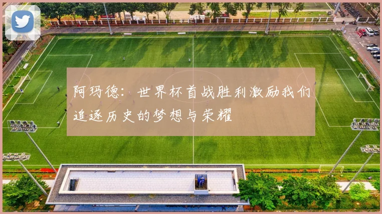 阿玛德：世界杯首战胜利激励我们追逐历史的梦想与荣耀