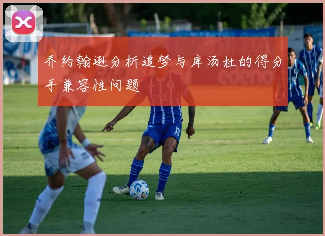 乔约翰逊分析追梦与库汤杜的得分手兼容性问题