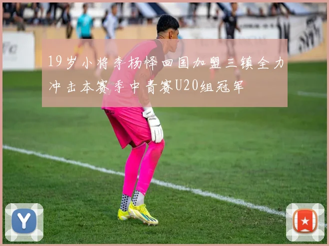 19岁小将李杨怿回国加盟三镇全力冲击本赛季中青赛U20组冠军