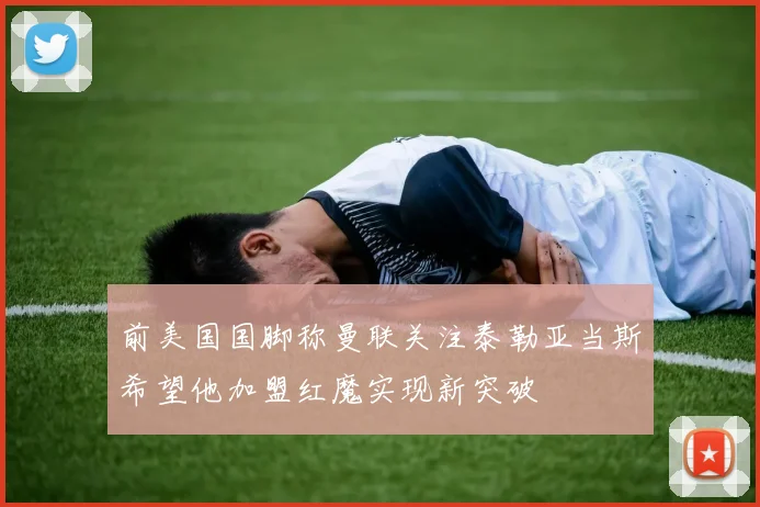 前美国国脚称曼联关注泰勒亚当斯希望他加盟红魔实现新突破