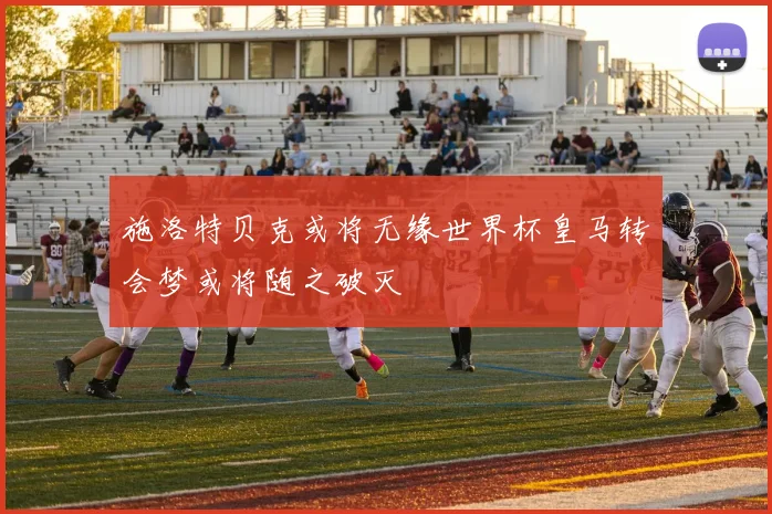 施洛特贝克或将无缘世界杯皇马转会梦或将随之破灭