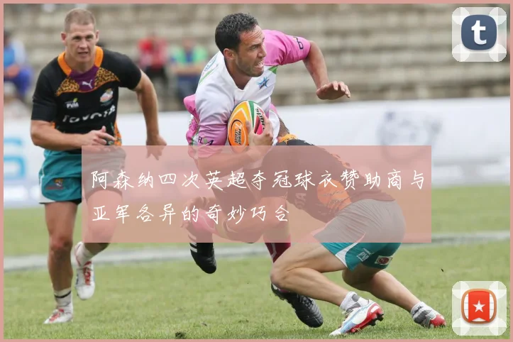 阿森纳四次英超夺冠球衣赞助商与亚军各异的奇妙巧合