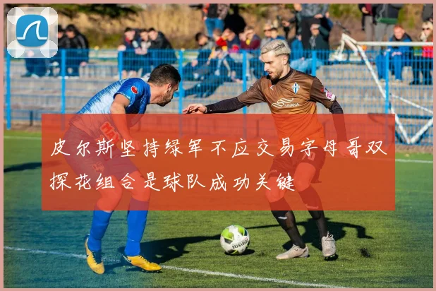 皮尔斯坚持绿军不应交易字母哥双探花组合是球队成功关键