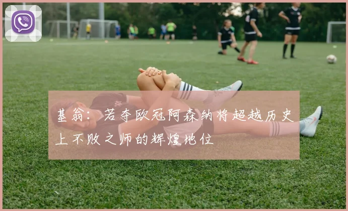 基翁：若夺欧冠阿森纳将超越历史上不败之师的辉煌地位