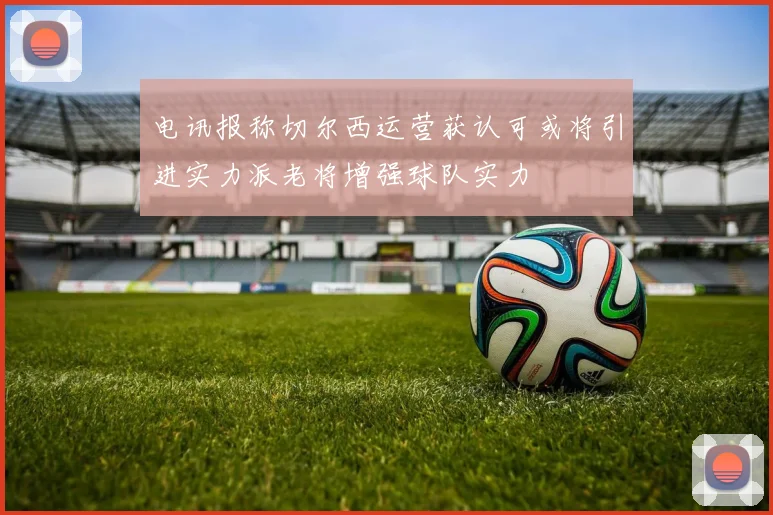 电讯报称切尔西运营获认可或将引进实力派老将增强球队实力