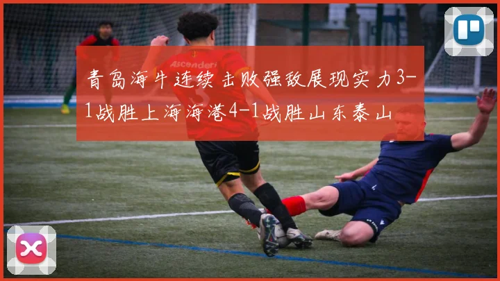 青岛海牛连续击败强敌展现实力3-1战胜上海海港4-1战胜山东泰山