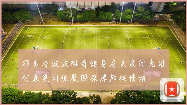 邓肯与波波维奇健身房共度时光进行康复训练展现深厚师徒情谊