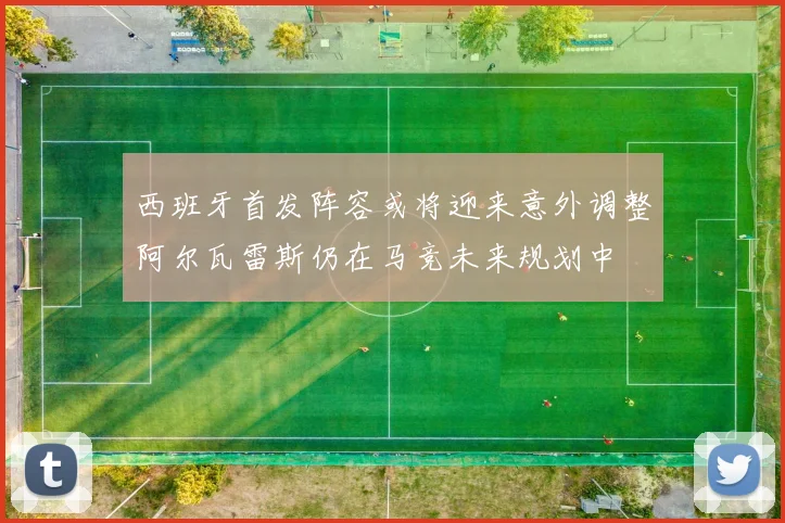 西班牙首发阵容或将迎来意外调整阿尔瓦雷斯仍在马竞未来规划中