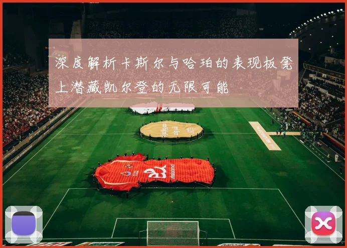 深度解析卡斯尔与哈珀的表现板凳上潜藏凯尔登的无限可能