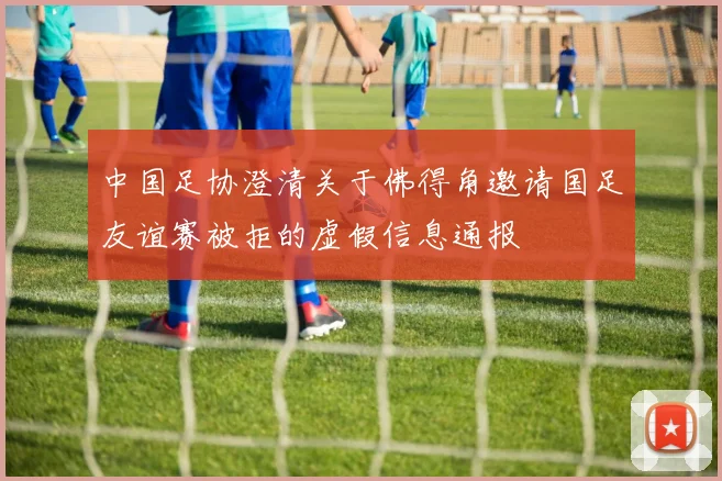 中国足协澄清关于佛得角邀请国足友谊赛被拒的虚假信息通报