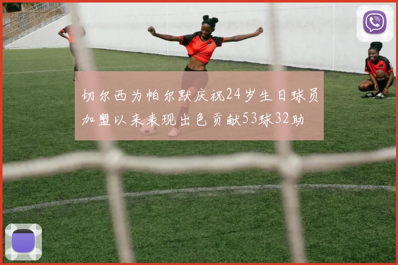 切尔西为帕尔默庆祝24岁生日球员加盟以来表现出色贡献53球32助