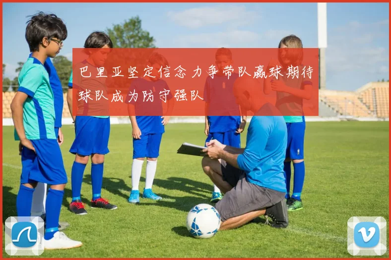 巴里亚坚定信念力争带队赢球期待球队成为防守强队