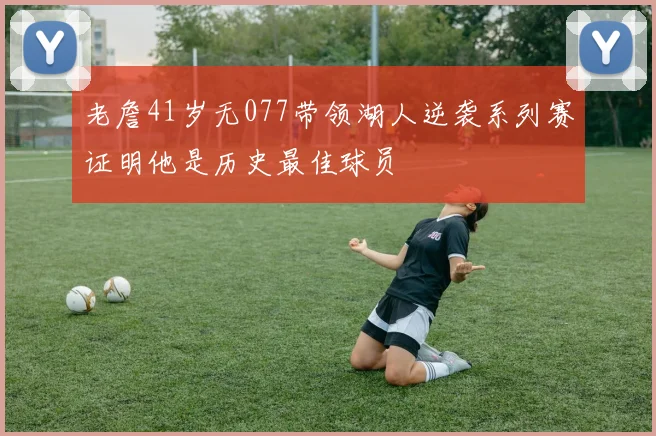 老詹41岁无077带领湖人逆袭系列赛证明他是历史最佳球员