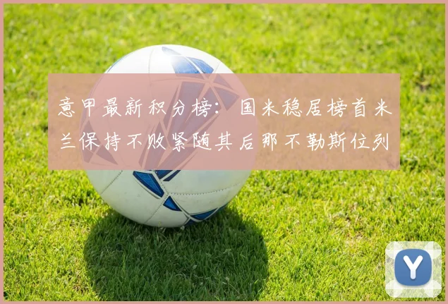 意甲最新积分榜：国米稳居榜首米兰保持不败紧随其后那不勒斯位列第三