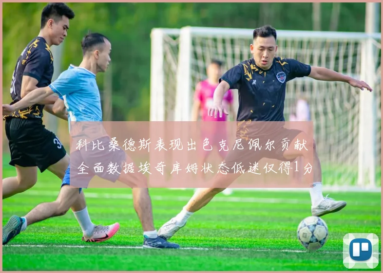 科比桑德斯表现出色克尼佩尔贡献全面数据埃奇库姆状态低迷仅得1分