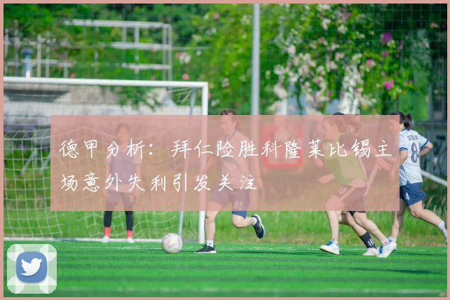 德甲分析：拜仁险胜科隆莱比锡主场意外失利引发关注