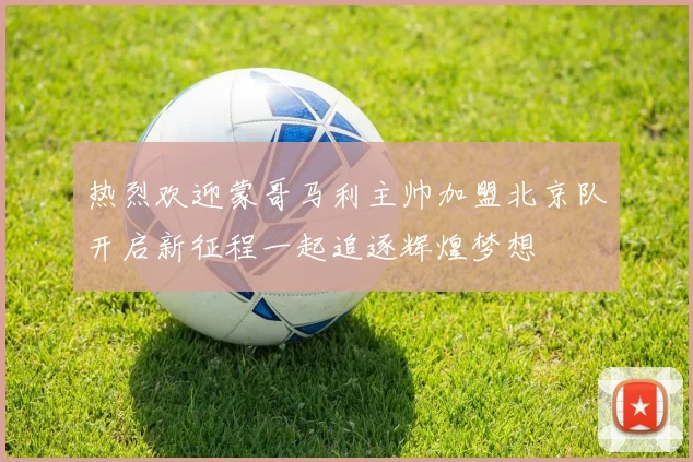 热烈欢迎蒙哥马利主帅加盟北京队开启新征程一起追逐辉煌梦想