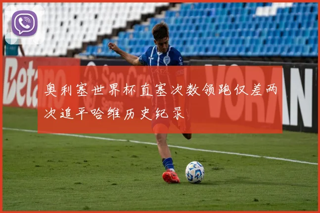 奥利塞世界杯直塞次数领跑仅差两次追平哈维历史纪录