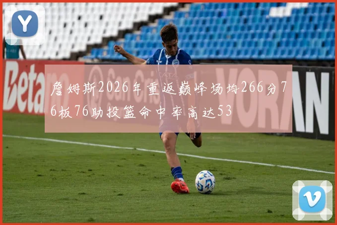 詹姆斯2026年重返巅峰场均266分76板76助投篮命中率高达53