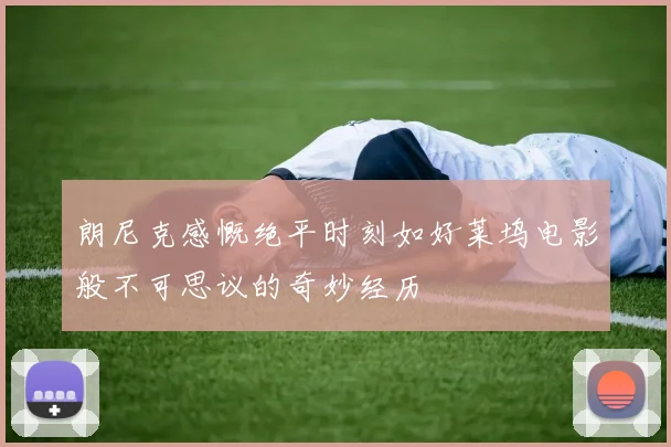朗尼克感慨绝平时刻如好莱坞电影般不可思议的奇妙经历