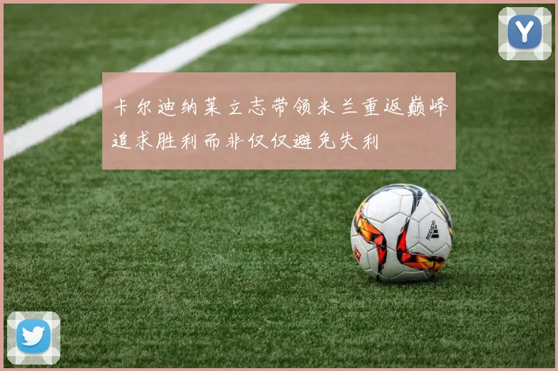 卡尔迪纳莱立志带领米兰重返巅峰追求胜利而非仅仅避免失利