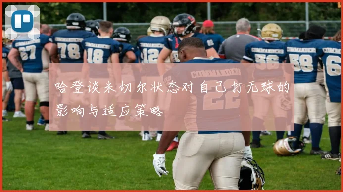 哈登谈米切尔状态对自己打无球的影响与适应策略