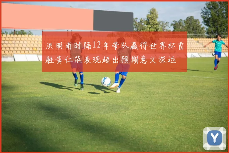 洪明甫时隔12年带队赢得世界杯首胜黄仁范表现超出预期意义深远