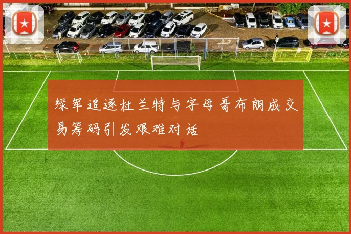 绿军追逐杜兰特与字母哥布朗成交易筹码引发艰难对话