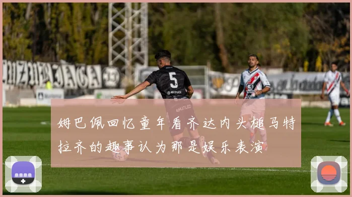 姆巴佩回忆童年看齐达内头槌马特拉齐的趣事认为那是娱乐表演