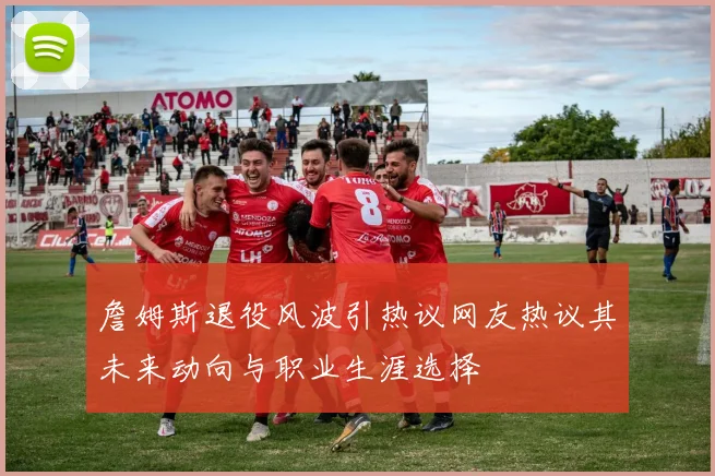 詹姆斯退役风波引热议网友热议其未来动向与职业生涯选择